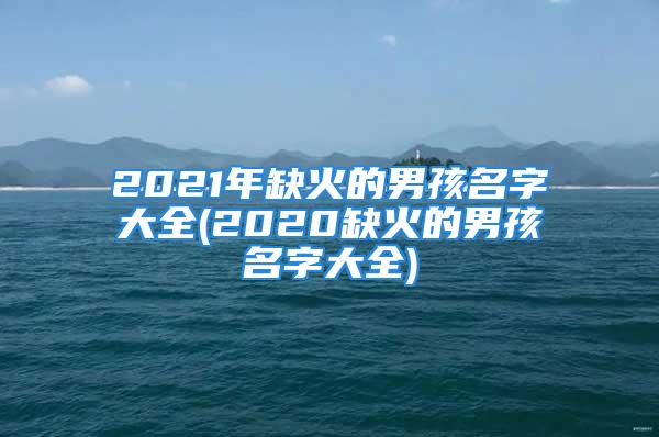 2021年缺火的男孩名字大全(2020缺火的男孩名字大全)