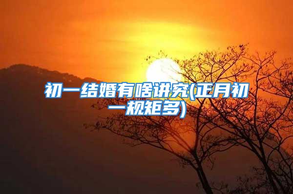 初一结婚有啥讲究(正月初一规矩多)