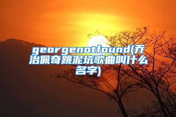 georgenotfound(乔治佩奇跳泥坑歌曲叫什么名字)