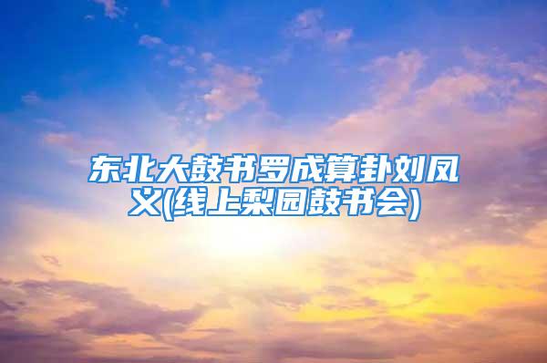 东北大鼓书罗成算卦刘凤义(线上梨园鼓书会)