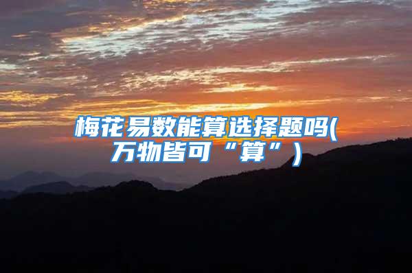 梅花易数能算选择题吗(万物皆可“算”)