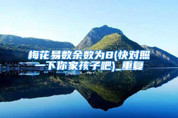 梅花易数余数为8(快对照一下你家孩子吧)_重复