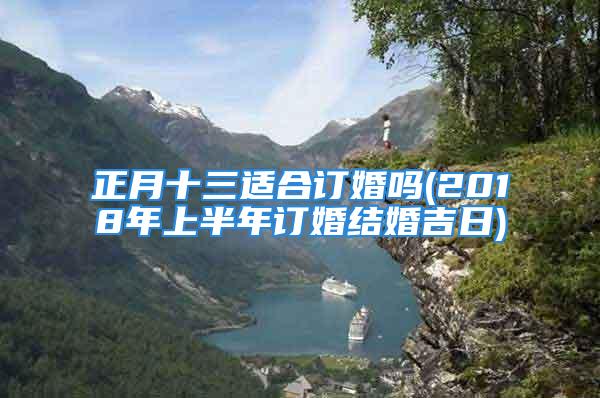正月十三适合订婚吗(2018年上半年订婚结婚吉日)
