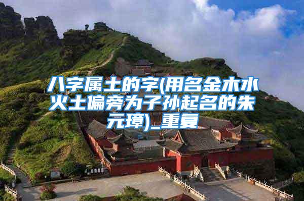 八字属土的字(用名金木水火土偏旁为子孙起名的朱元璋)_重复