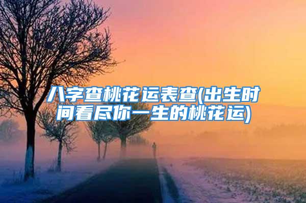 八字查桃花运表查(出生时间看尽你一生的桃花运)