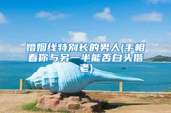 婚姻线特别长的男人(手相看你与另一半能否白头偕老)