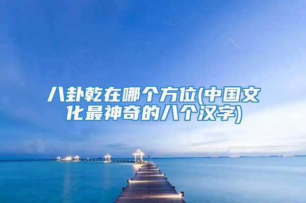 八卦乾在哪个方位(中国文化最神奇的八个汉字)