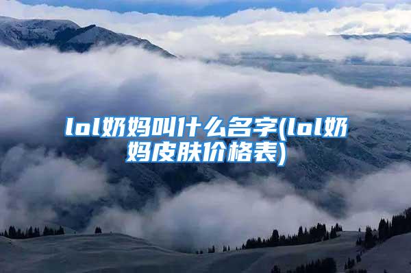 lol奶妈叫什么名字(lol奶妈皮肤价格表)