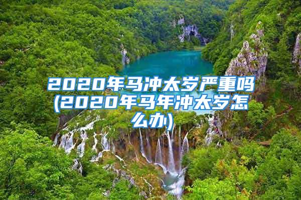 2020年马冲太岁严重吗(2020年马年冲太岁怎么办)