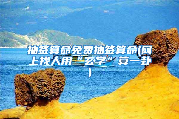 抽签算命免费抽签算命(网上找人用“玄学”算一卦)