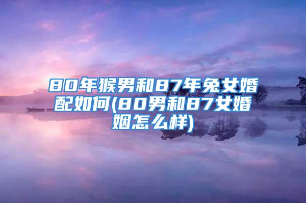 80年猴男和87年兔女婚配如何(80男和87女婚姻怎么样)