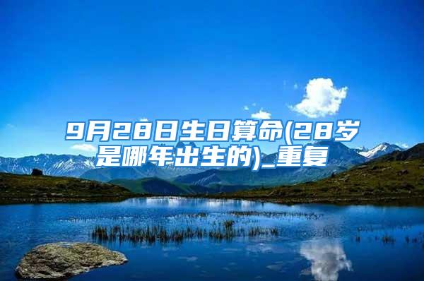 9月28日生日算命(28岁是哪年出生的)_重复