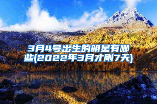 3月4号出生的明星有哪些(2022年3月才刚7天)