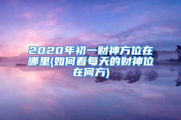 2020年初一财神方位在哪里(如何看每天的财神位在何方)