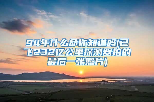 94年什么命你知道吗(已飞232亿公里探测器拍的最后一张照片)