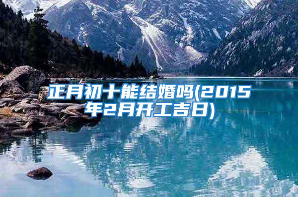 正月初十能结婚吗(2015年2月开工吉日)