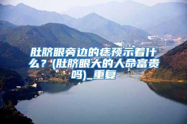肚脐眼旁边的痣预示着什么？(肚脐眼大的人命富贵吗)_重复