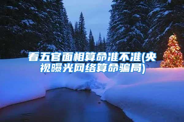 看五官面相算命准不准(央视曝光网络算命骗局)