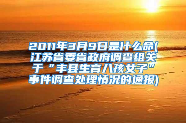 2011年3月9日是什么命(江苏省委省政府调查组关于“丰县生育八孩女子”事件调查处理情况的通报)