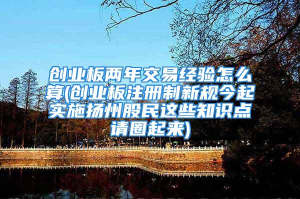 创业板两年交易经验怎么算(创业板注册制新规今起实施扬州股民这些知识点请圈起来)