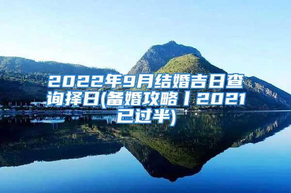 2022年9月结婚吉日查询择日(备婚攻略丨2021已过半)