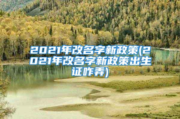 2021年改名字新政策(2021年改名字新政策出生证咋弄)