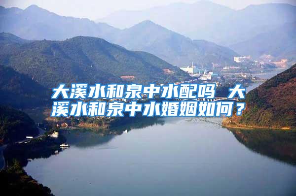 大溪水和泉中水配吗 大溪水和泉中水婚姻如何？