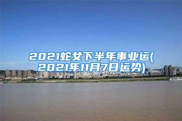 2021蛇女下半年事业运(2021年11月7日运势)