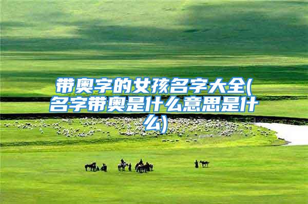 带奥字的女孩名字大全(名字带奥是什么意思是什么)