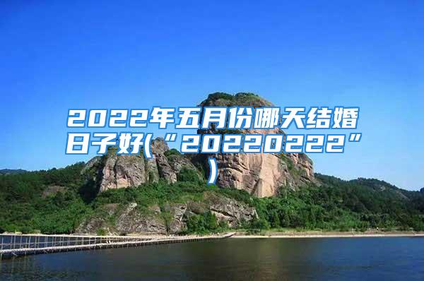 2022年五月份哪天结婚日子好(“20220222”)