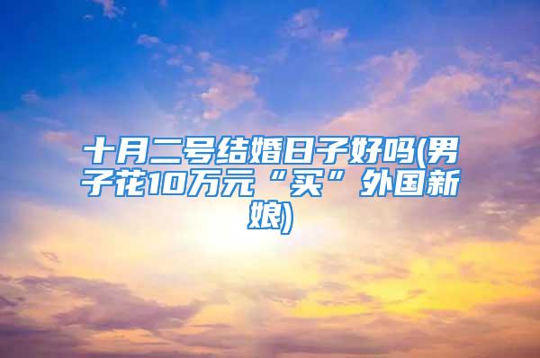 十月二号结婚日子好吗(男子花10万元“买”外国新娘)
