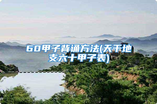 60甲子背诵方法(天干地支六十甲子表)