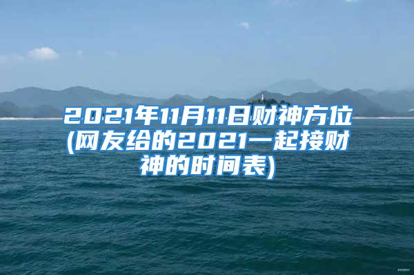 2021年11月11日财神方位(网友给的2021一起接财神的时间表)