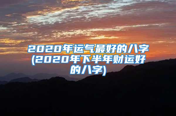 2020年运气最好的八字(2020年下半年财运好的八字)