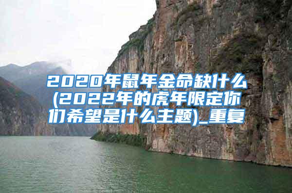 2020年鼠年金命缺什么(2022年的虎年限定你们希望是什么主题)_重复