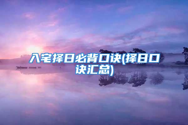 入宅择日必背口诀(择日口诀汇总)
