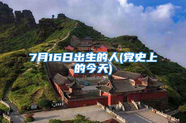 7月16日出生的人(党史上的今天)