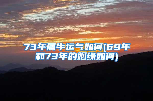 73年属牛运气如何(69年和73年的姻缘如何)