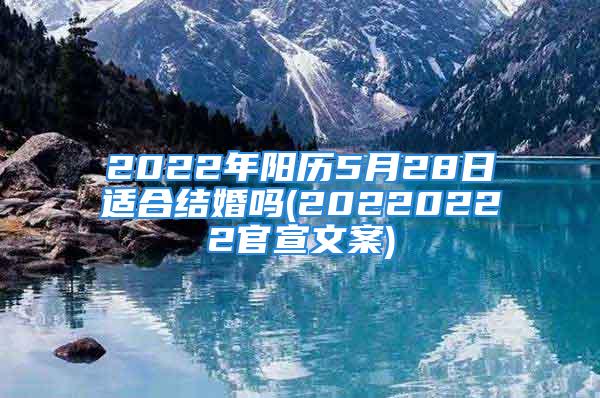 2022年阳历5月28日适合结婚吗(20220222官宣文案)