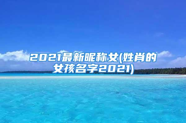 2021最新昵称女(姓肖的女孩名字2021)