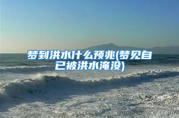 梦到洪水什么预兆(梦见自已被洪水淹没)