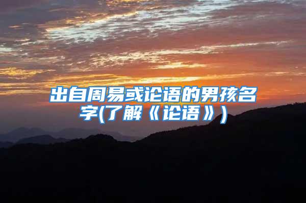 出自周易或论语的男孩名字(了解《论语》)
