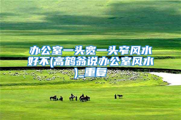 办公室一头宽一头窄风水好不(高鹤翁说办公室风水)_重复