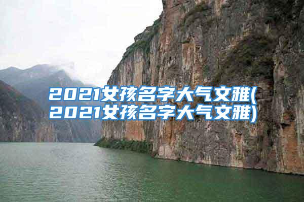 2021女孩名字大气文雅(2021女孩名字大气文雅)