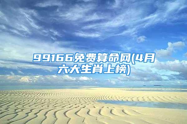 99166免费算命网(4月六大生肖上榜)