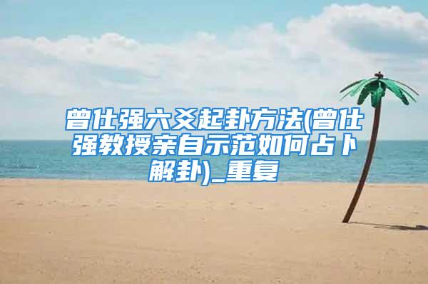 曾仕强六爻起卦方法(曾仕强教授亲自示范如何占卜解卦)_重复