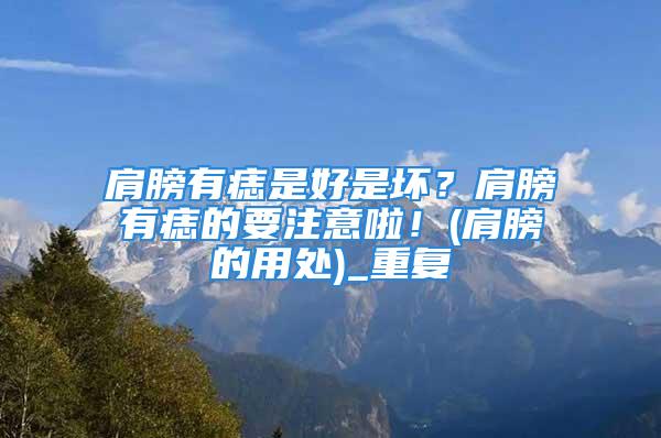 肩膀有痣是好是坏？肩膀有痣的要注意啦！(肩膀的用处)_重复