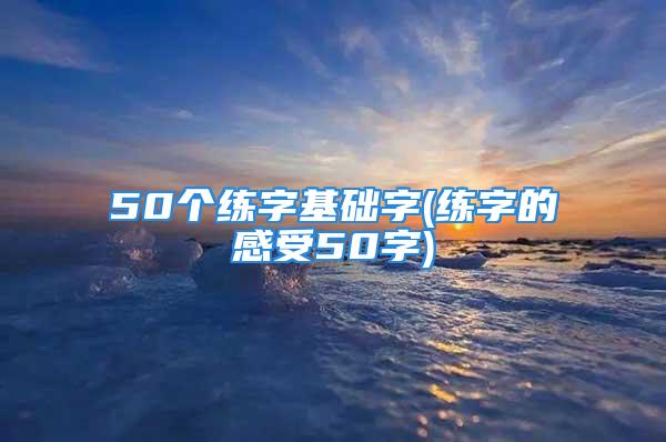 50个练字基础字(练字的感受50字)