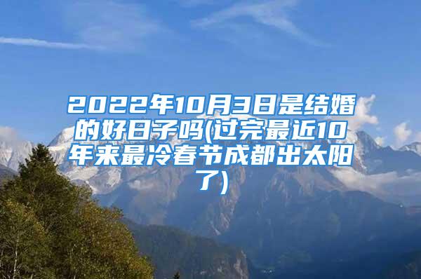 2022年10月3日是结婚的好日子吗(过完最近10年来最冷春节成都出太阳了)