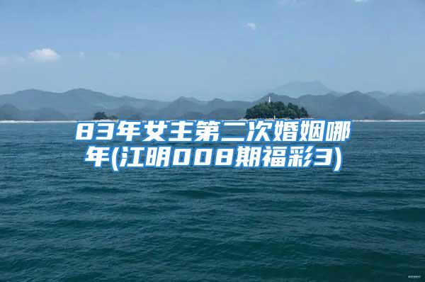 83年女主第二次婚姻哪年(江明008期福彩3)